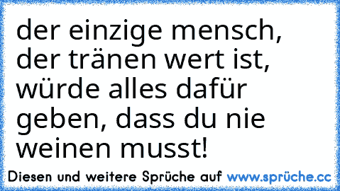 der einzige mensch, der tränen wert ist, würde alles dafür geben, dass du nie weinen musst!