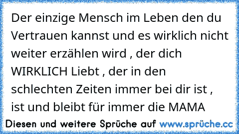 Der einzige Mensch im Leben den du Vertrauen kannst und es wirklich nicht weiter erzählen wird , der dich WIRKLICH Liebt , der in den schlechten Zeiten immer bei dir ist , ist und bleibt für immer die MAMA ♥