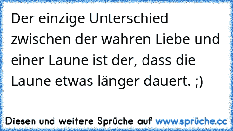 Der einzige Unterschied zwischen der wahren Liebe und einer Laune ist der, dass die Laune etwas länger dauert. ;)