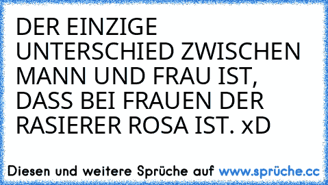 DER EINZIGE UNTERSCHIED ZWISCHEN MANN UND FRAU IST, DASS BEI FRAUEN DER RASIERER ROSA IST. 
xD