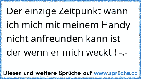 Der einzige Zeitpunkt wann ich mich mit meinem Handy nicht anfreunden kann ist der wenn er mich weckt ! -.-