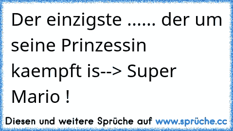 Der einzigste ...
... der um seine Prinzessin kaempft is
--> Super Mario !