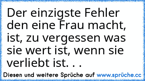 Der einzigste Fehler den eine Frau macht, ist, zu vergessen was sie wert ist, wenn sie verliebt ist. . .