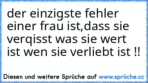 der einzigste fehler einer frau ist,
dass sie verqisst was sie wert ist wen sie verliebt ist !!