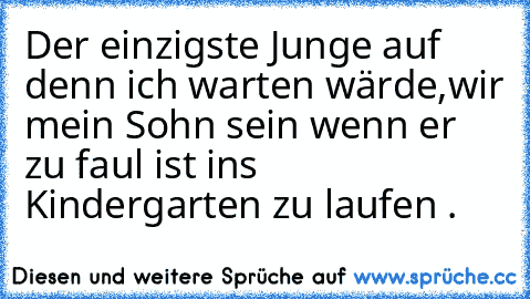 Der einzigste Junge auf denn ich warten wärde,wir mein Sohn sein wenn er zu faul ist ins Kindergarten zu laufen ♥.