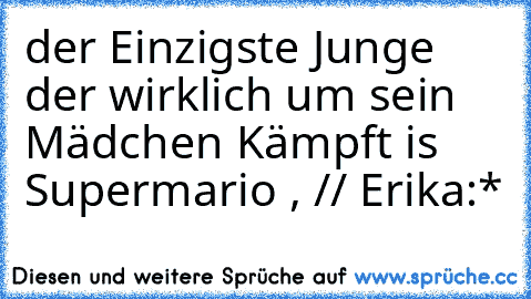 der Einzigste Junge der wirklich um sein Mädchen Kämpft is Supermario , // Erika:*