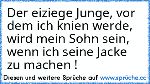 Der eiziege Junge, vor dem ich knien werde, wird mein Sohn sein, wenn ich seine Jacke zu machen !