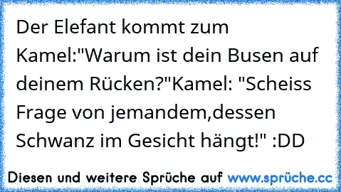 Der Elefant kommt zum Kamel:
"Warum ist dein Busen auf deinem Rücken?"
Kamel: "Scheiss Frage von jemandem,
dessen Schwanz im Gesicht hängt!" 
:DD