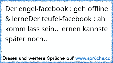 Der engel-facebook : geh offline & lerne
Der teufel-facebook : ah komm lass sein.. lernen kannste später noch..