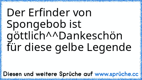 Der Erfinder von Spongebob ist göttlich^^
Dankeschön für diese gelbe Legende ♥