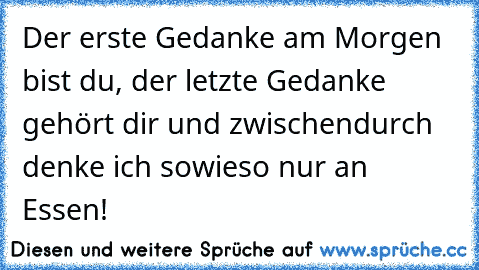 Der erste Gedanke am Morgen bist du, der letzte Gedanke gehört dir und zwischendurch denke ich sowieso nur an Essen! ♥