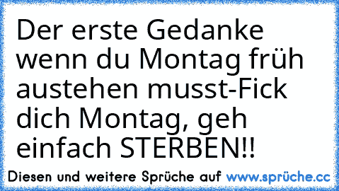 Der erste Gedanke wenn du Montag früh austehen musst-Fick dich Montag, geh einfach STERBEN!!