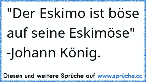 "Der Eskimo ist böse auf seine Eskimöse" -Johann König.