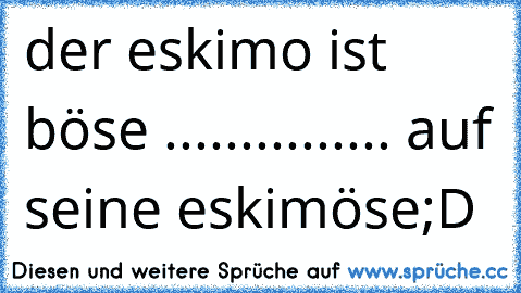 der eskimo ist böse ............... auf seine eskimöse
;D