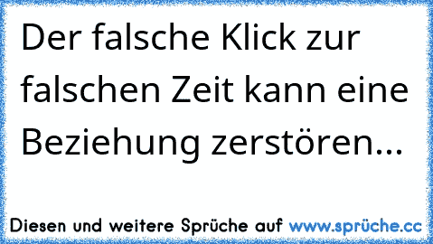 Der falsche Klick zur falschen Zeit kann eine Beziehung zerstören...