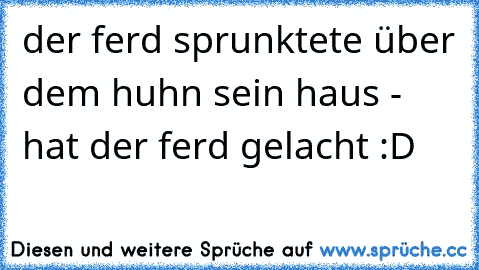 der ferd sprunktete über dem huhn sein haus - hat der ferd gelacht :D