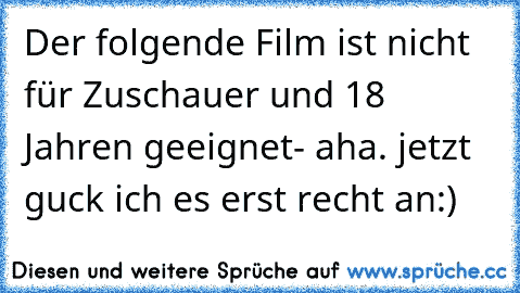 Der folgende Film ist nicht für Zuschauer und 18 Jahren geeignet- aha. jetzt guck ich es erst recht an:)