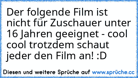 Der folgende Film ist nicht für Zuschauer unter 16 Jahren geeignet - cool cool trotzdem schaut jeder den Film an! :D