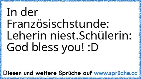 In der Französischstunde: Leherin niest.
Schülerin: God bless you! :D