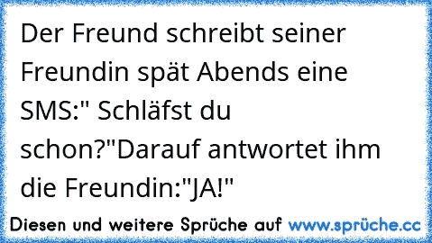 Der Freund schreibt seiner Freundin spät Abends eine SMS:" Schläfst du schon?"
Darauf antwortet ihm die Freundin:"JA!"