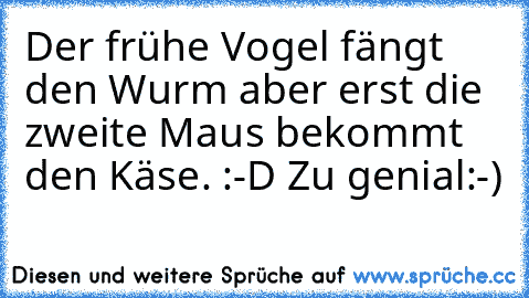 Der frühe Vogel fängt den Wurm aber erst die zweite Maus bekommt den Käse. :-D 
Zu genial:-)