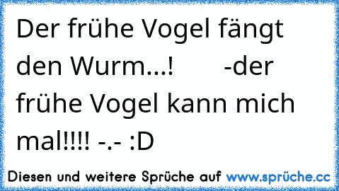 Der frühe Vogel fängt den Wurm...!
       -der frühe Vogel kann mich mal!!!! -.- :D