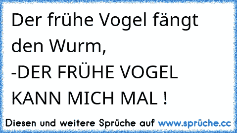 Der frühe Vogel fängt den Wurm,
                     -
DER FRÜHE VOGEL KANN MICH MAL !