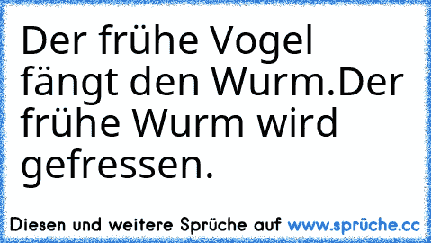 Der frühe Vogel fängt den Wurm.
Der frühe Wurm wird gefressen.