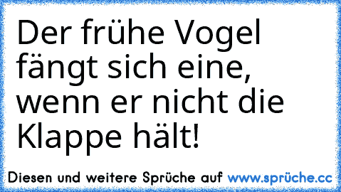 Der frühe Vogel fängt sich eine, wenn er nicht die Klappe hält!