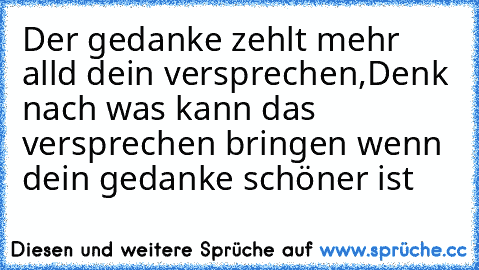 Der gedanke zehlt mehr alld dein versprechen,
Denk nach was kann das versprechen bringen wenn dein gedanke schöner ist