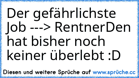 Der gefährlichste Job ---> Rentner
Den hat bisher noch keiner überlebt :D