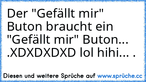 Der "Gefällt mir" Buton braucht ein "Gefällt mir" Buton... .
XDXDXDXD lol hihi... .