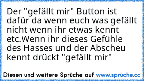 Der "gefällt mir" Button ist dafür da wenn euch was gefällt nicht wenn ihr etwas kennt etc.
Wenn ihr dieses Gefühle des Hasses und der Abscheu kennt drückt "gefällt mir"