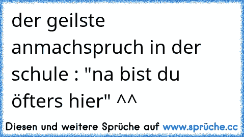 der geilste anmachspruch in der schule : "na bist du öfters hier" ^^