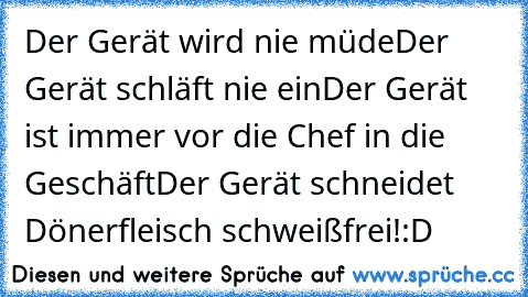 Der Gerät wird nie müde
Der Gerät schläft nie ein
Der Gerät ist immer vor die Chef in die Geschäft
Der Gerät schneidet Dönerfleisch schweißfrei!
:D