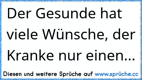 Der Gesunde hat viele Wünsche, der Kranke nur einen...