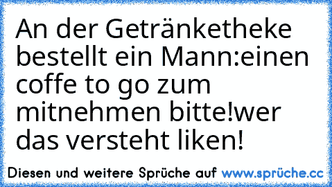 An der Getränketheke bestellt ein Mann:
einen coffe to go zum mitnehmen bitte!
wer das versteht liken!