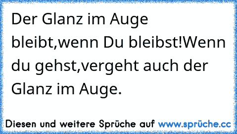 Der Glanz im Auge bleibt,
wenn Du bleibst!
Wenn du gehst,
vergeht auch der Glanz im Auge.