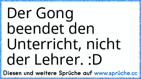 Der Gong beendet den Unterricht, nicht der Lehrer. :D