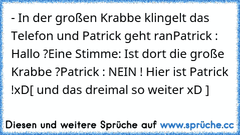 - In der großen Krabbe klingelt das Telefon und Patrick geht ran
Patrick : Hallo ?
Eine Stimme: Ist dort die große Krabbe ?
Patrick : NEIN ! Hier ist Patrick !
xD
[ und das dreimal so weiter xD ]