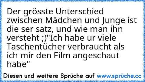 Der grösste Unterschied zwischen Mädchen und Junge ist die ser satz, und wie man ihn versteht ;)
"Ich habe ur viele Taschentücher verbraucht als ich mir den Film angeschaut habe"