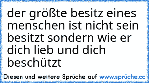 der größte besitz eines menschen ist nicht sein besitzt sondern wie er dich lieb und dich beschützt