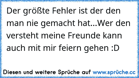 Der größte Fehler ist der den man nie gemacht hat...
Wer den versteht meine Freunde kann auch mit mir feiern gehen :D