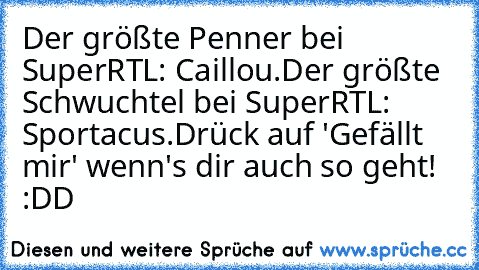 Der größte Penner bei SuperRTL: Caillou.
Der größte Schwuchtel bei SuperRTL: Sportacus.
Drück auf 'Gefällt mir' wenn's dir auch so geht! :DD