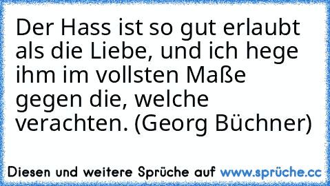 Der Hass ist so gut erlaubt als die Liebe, und ich hege ihm im vollsten Maße gegen die, welche verachten. (Georg Büchner)