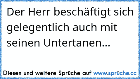 Der Herr beschäftigt sich gelegentlich auch mit seinen Untertanen...