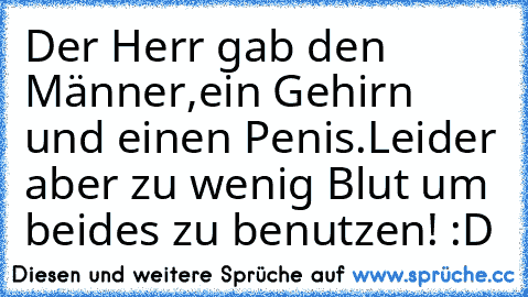 Der Herr gab den Männer,
ein Gehirn und einen Penis.
Leider aber zu wenig Blut um beides zu benutzen! :D