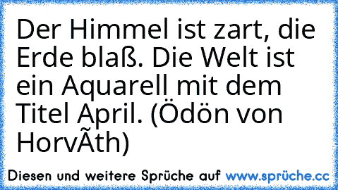 Der Himmel ist zart, die Erde blaß. Die Welt ist ein Aquarell mit dem Titel April. (Ödön von Horváth)