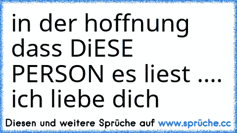 in der hoffnung dass DiESE PERSON es liest .... ich liebe dich