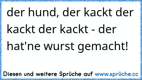 der hund, der kackt der kackt der kackt - der hat'ne wurst gemacht!